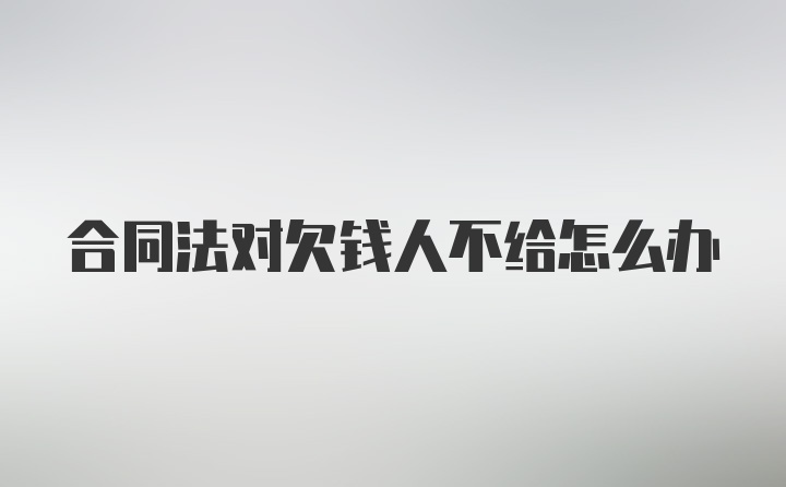 合同法对欠钱人不给怎么办