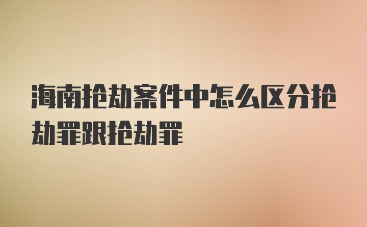 海南抢劫案件中怎么区分抢劫罪跟抢劫罪