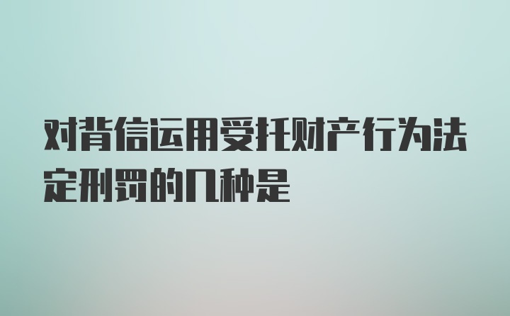 对背信运用受托财产行为法定刑罚的几种是