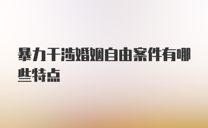 暴力干涉婚姻自由案件有哪些特点