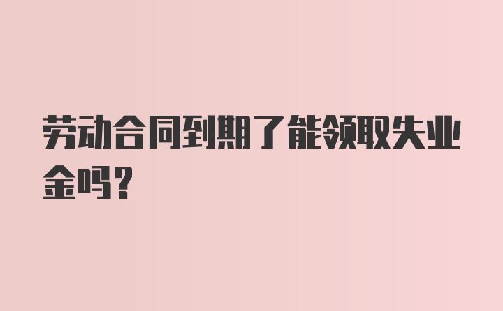 劳动合同到期了能领取失业金吗？