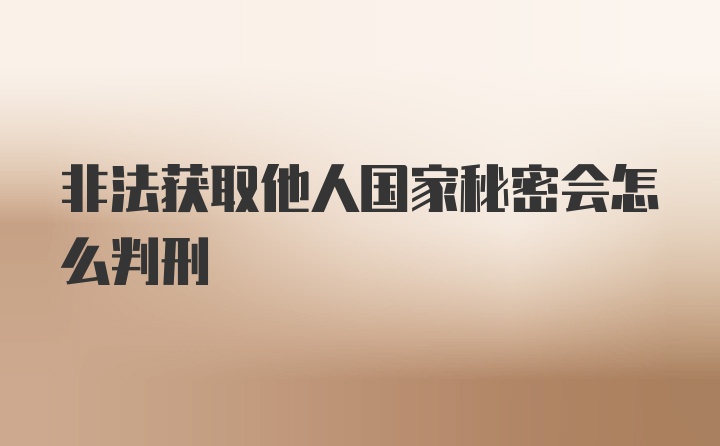 非法获取他人国家秘密会怎么判刑