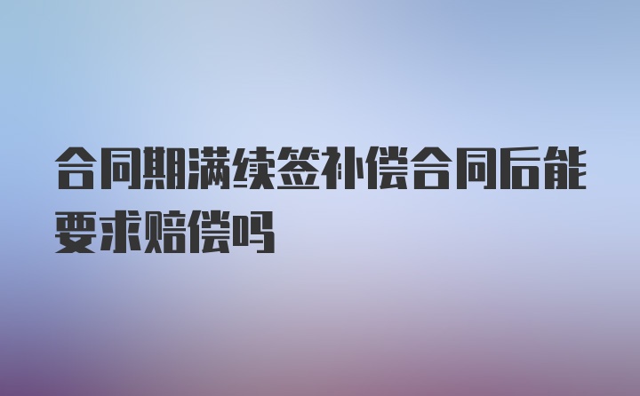 合同期满续签补偿合同后能要求赔偿吗