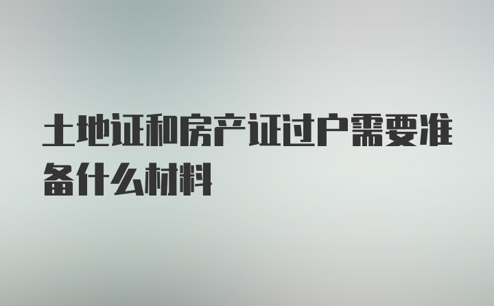 土地证和房产证过户需要准备什么材料