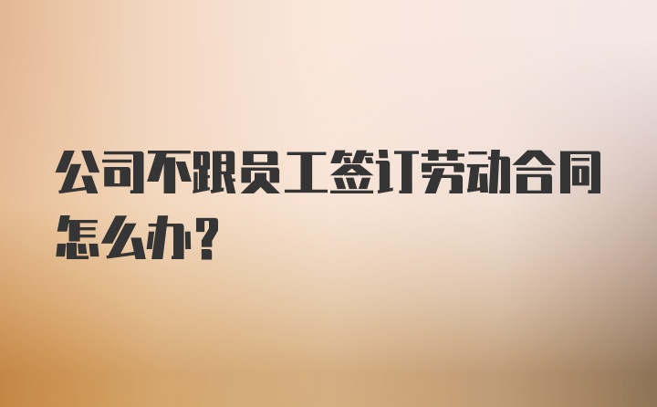 公司不跟员工签订劳动合同怎么办？