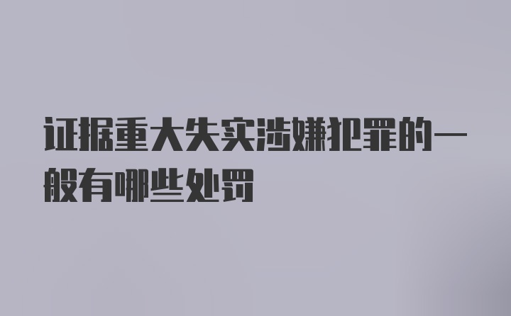 证据重大失实涉嫌犯罪的一般有哪些处罚