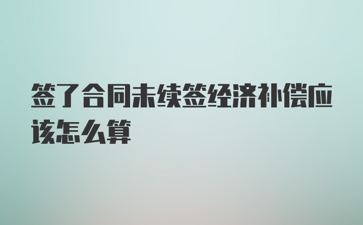 签了合同未续签经济补偿应该怎么算