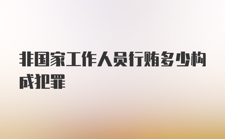 非国家工作人员行贿多少构成犯罪