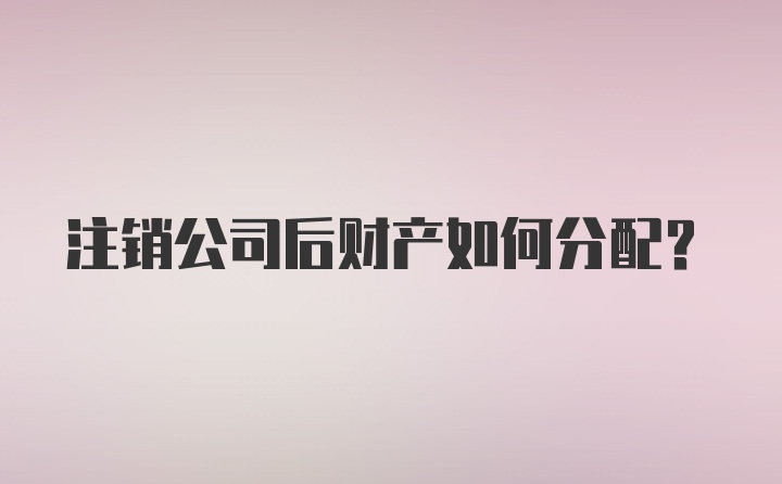 注销公司后财产如何分配？