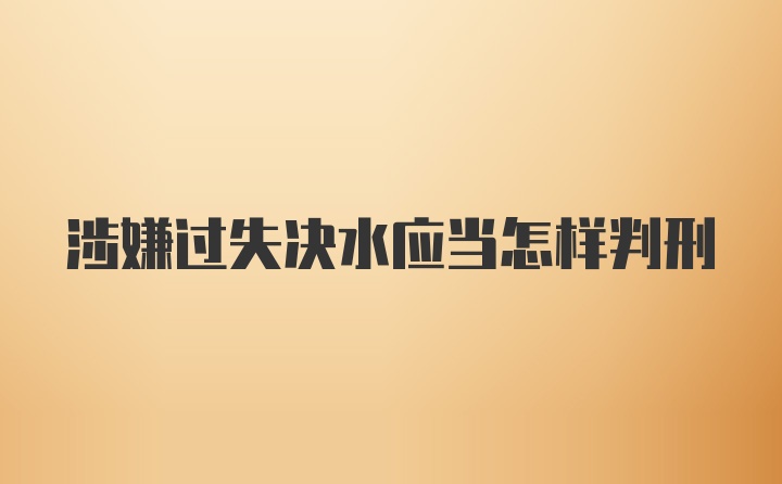 涉嫌过失决水应当怎样判刑