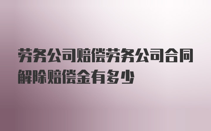 劳务公司赔偿劳务公司合同解除赔偿金有多少