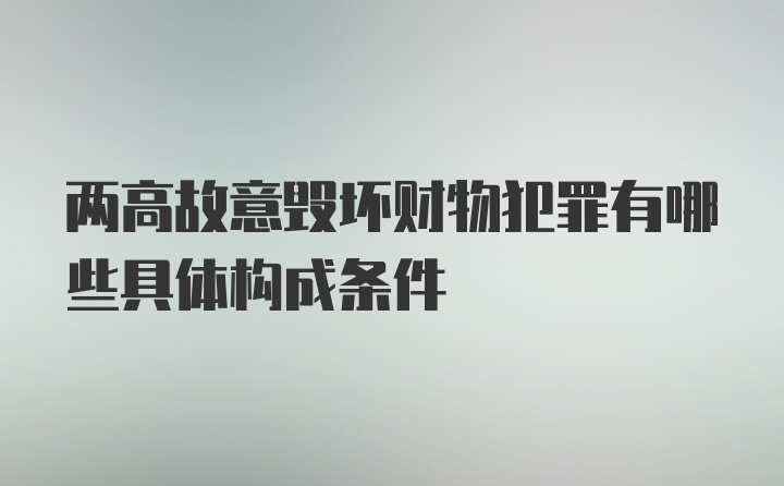 两高故意毁坏财物犯罪有哪些具体构成条件