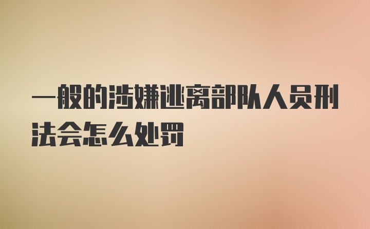 一般的涉嫌逃离部队人员刑法会怎么处罚