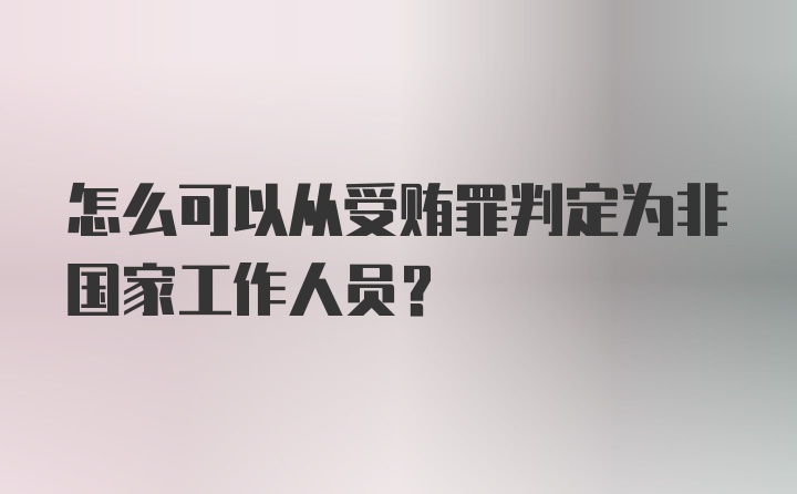 怎么可以从受贿罪判定为非国家工作人员?