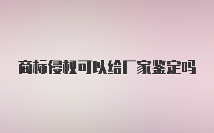 商标侵权可以给厂家鉴定吗