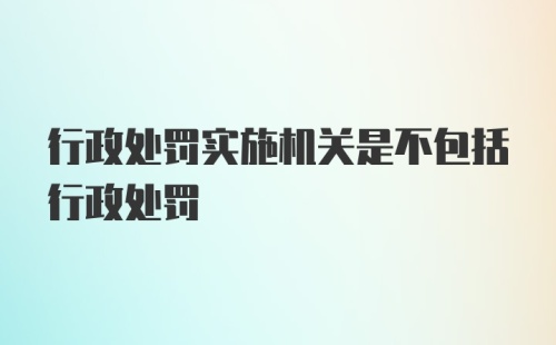 行政处罚实施机关是不包括行政处罚