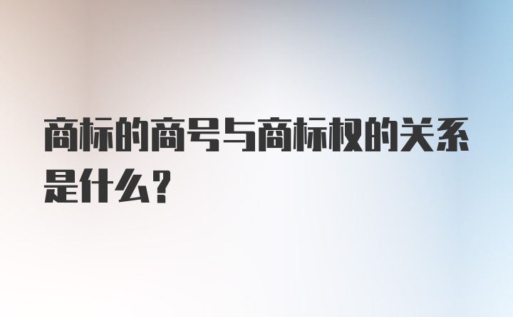 商标的商号与商标权的关系是什么？