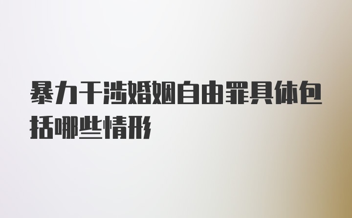 暴力干涉婚姻自由罪具体包括哪些情形