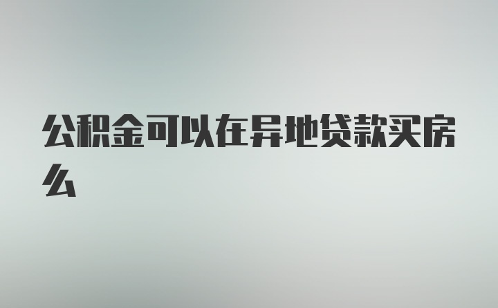 公积金可以在异地贷款买房么