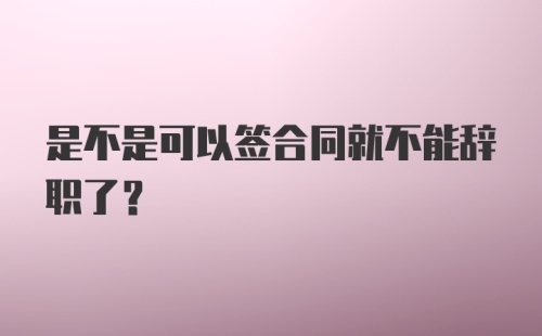 是不是可以签合同就不能辞职了？