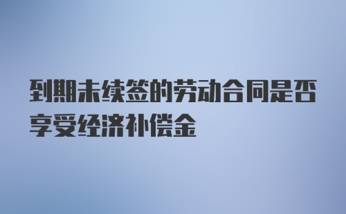 到期未续签的劳动合同是否享受经济补偿金