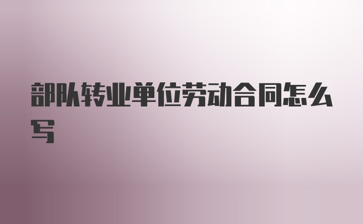 部队转业单位劳动合同怎么写