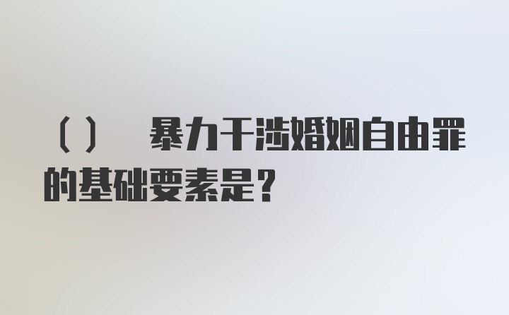 () 暴力干涉婚姻自由罪的基础要素是?