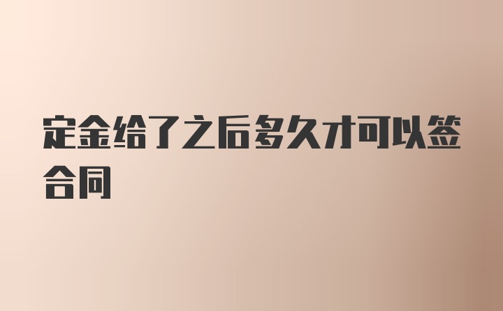 定金给了之后多久才可以签合同