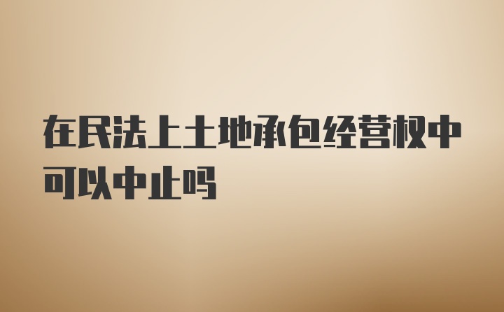 在民法上土地承包经营权中可以中止吗