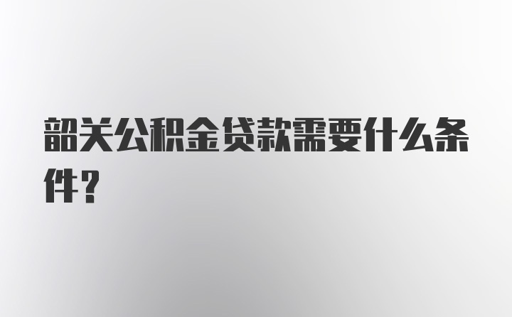 韶关公积金贷款需要什么条件？