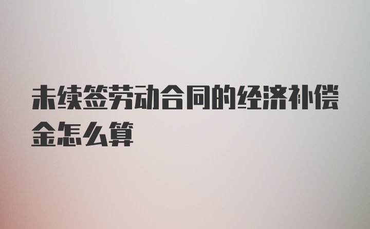 未续签劳动合同的经济补偿金怎么算