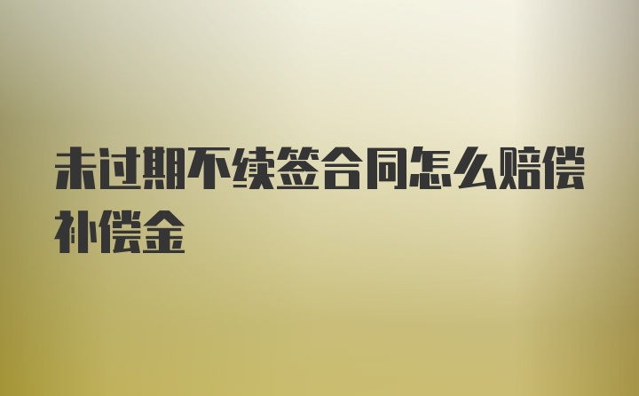 未过期不续签合同怎么赔偿补偿金