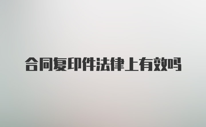 合同复印件法律上有效吗