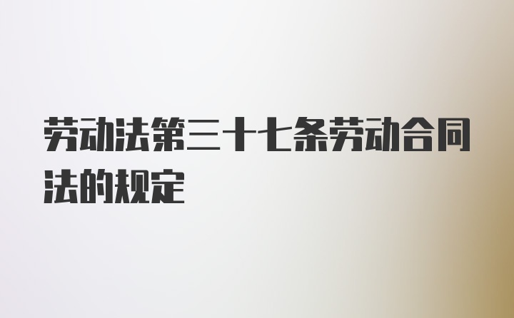 劳动法第三十七条劳动合同法的规定