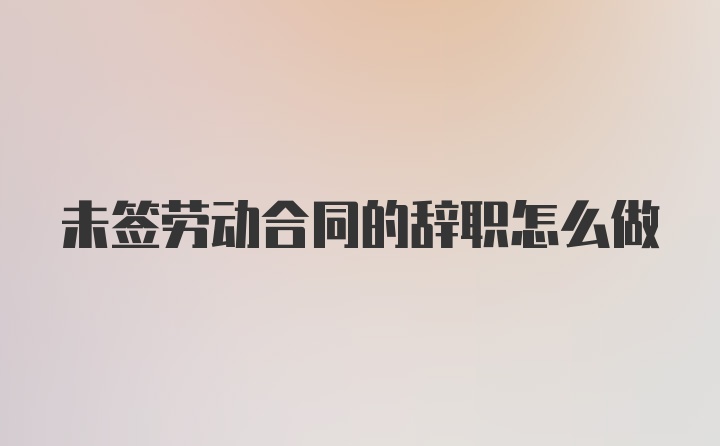 未签劳动合同的辞职怎么做