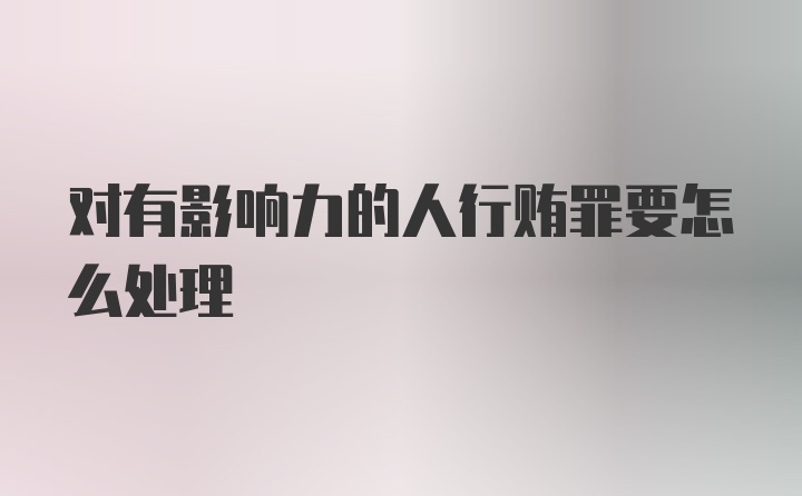 对有影响力的人行贿罪要怎么处理