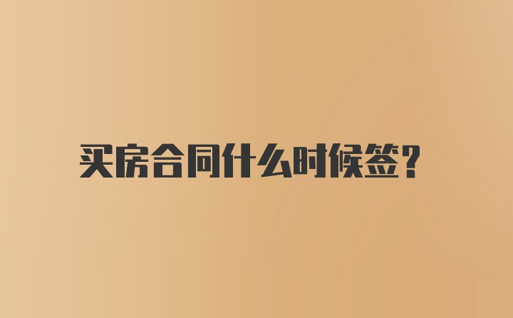 买房合同什么时候签？