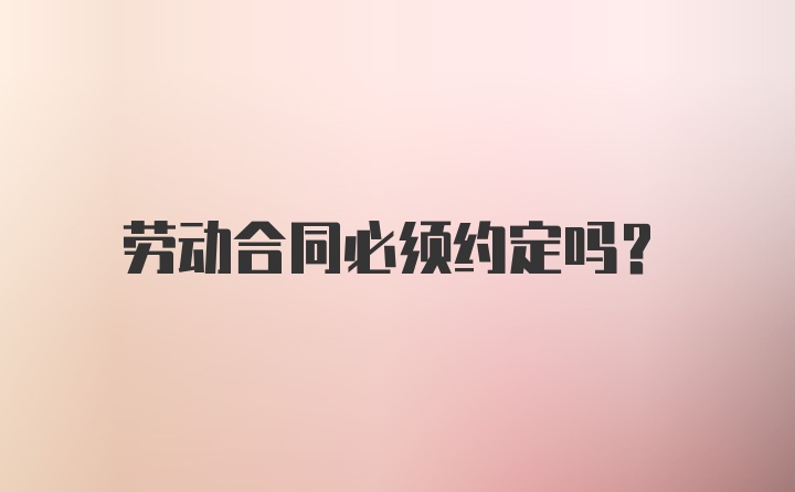 劳动合同必须约定吗？