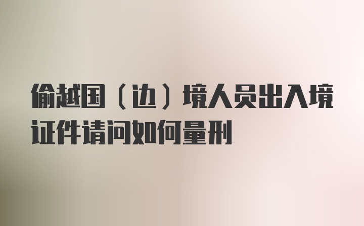 偷越国（边）境人员出入境证件请问如何量刑