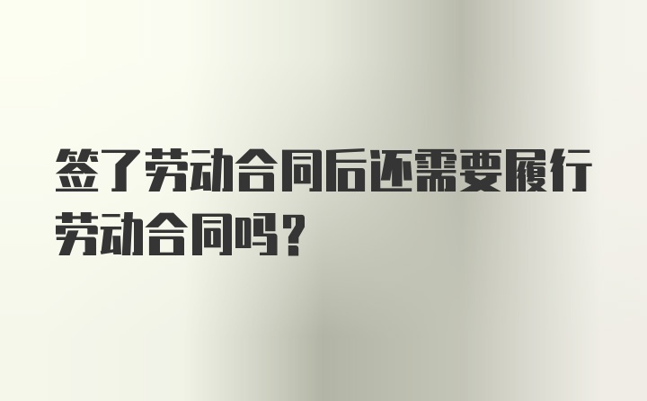 签了劳动合同后还需要履行劳动合同吗？