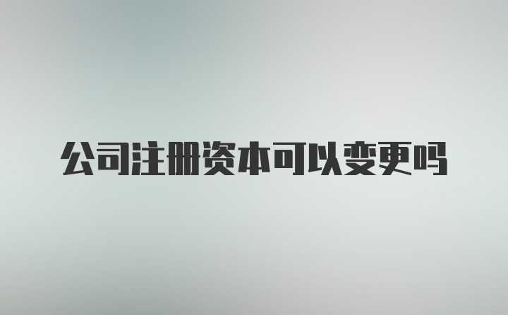 公司注册资本可以变更吗