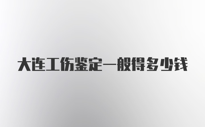 大连工伤鉴定一般得多少钱