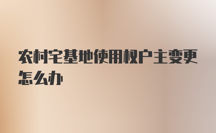 农村宅基地使用权户主变更怎么办