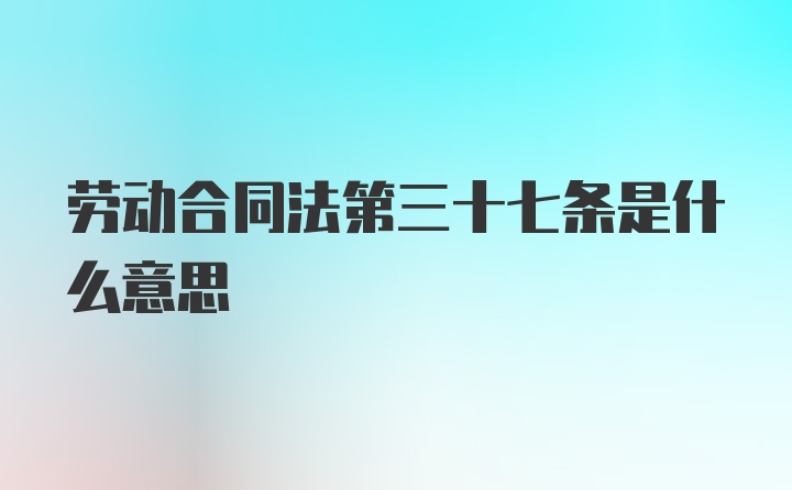 劳动合同法第三十七条是什么意思