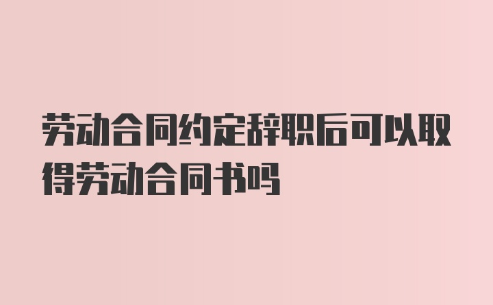 劳动合同约定辞职后可以取得劳动合同书吗