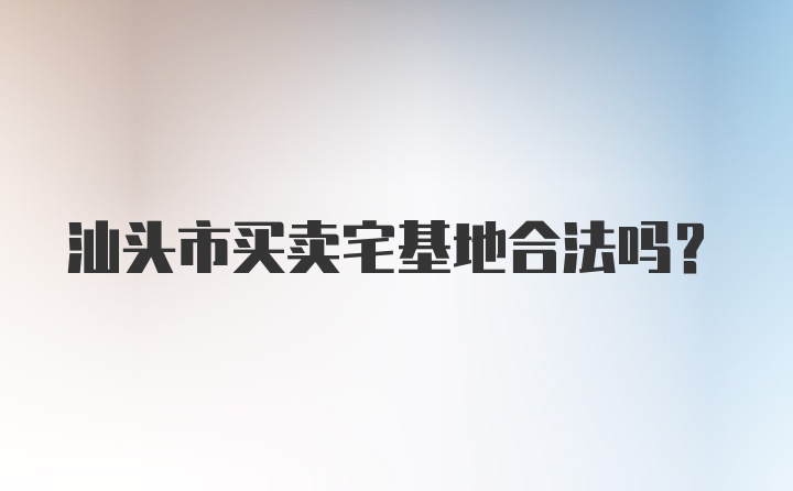 汕头市买卖宅基地合法吗？