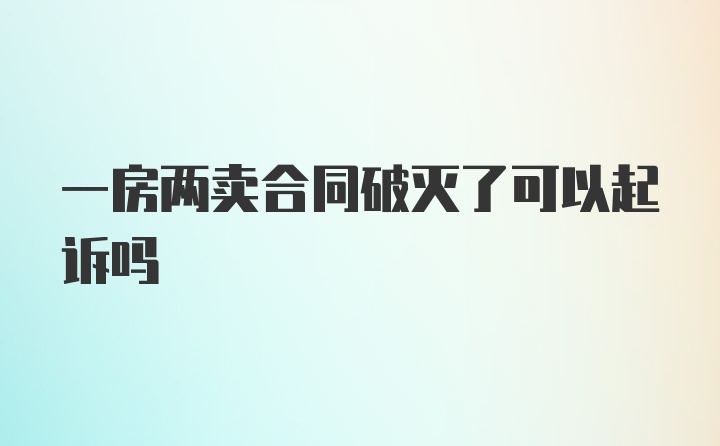 一房两卖合同破灭了可以起诉吗