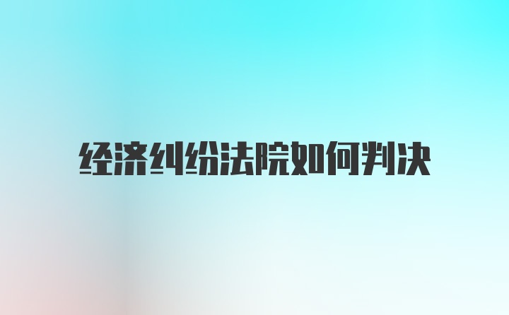 经济纠纷法院如何判决