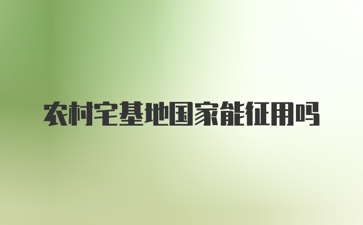 农村宅基地国家能征用吗