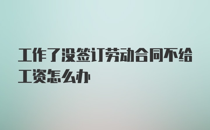 工作了没签订劳动合同不给工资怎么办